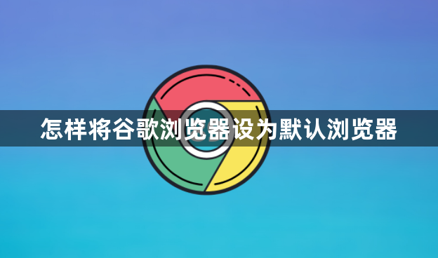 怎样将谷歌浏览器设为默认浏览器