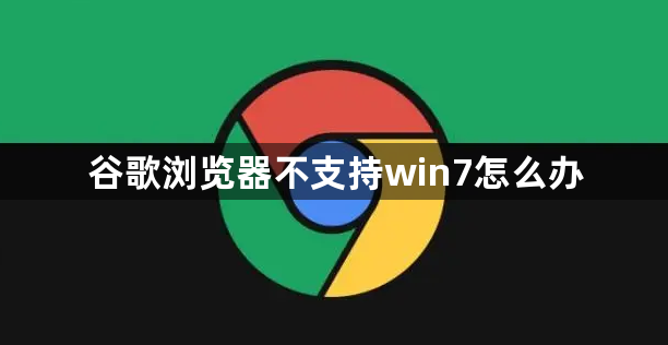 谷歌浏览器不支持win7怎么办