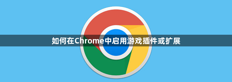 如何在Chrome中启用游戏插件或扩展