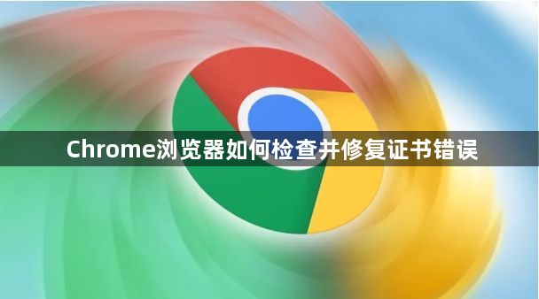 Chrome浏览器如何检查并修复证书错误