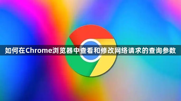 如何在Chrome浏览器中查看和修改网络请求的查询参数