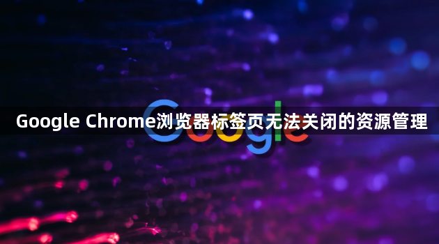 Google Chrome浏览器标签页无法关闭的资源管理1