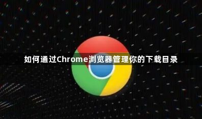如何通过Chrome浏览器管理你的下载目录1
