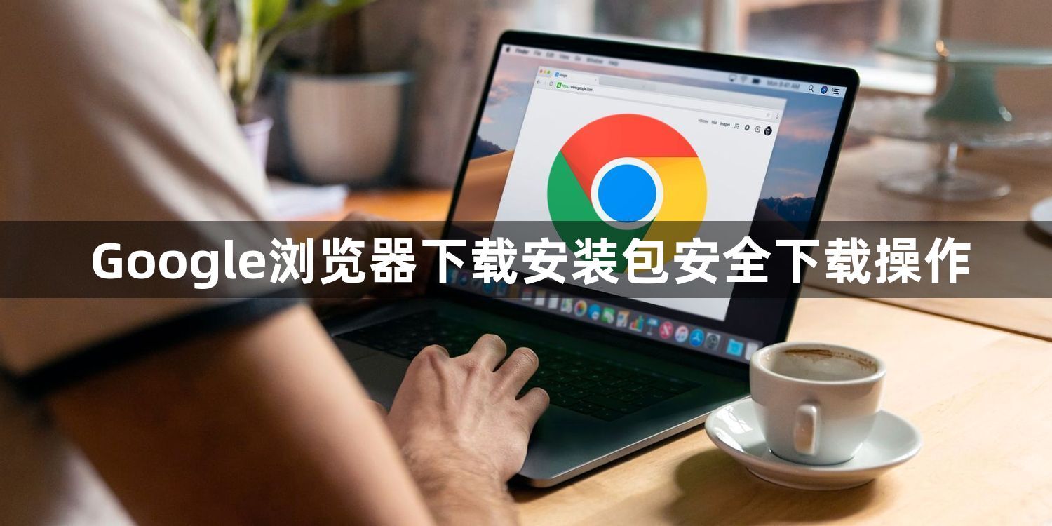 Google浏览器下载安装包安全下载操作1