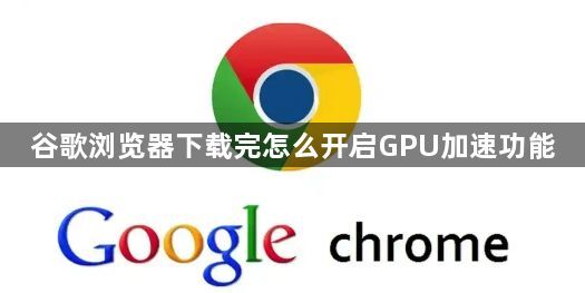 谷歌浏览器下载完怎么开启GPU加速功能1