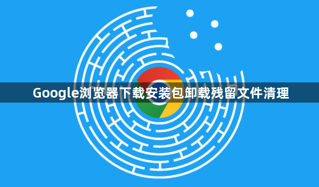 Google浏览器下载安装包卸载残留文件清理1