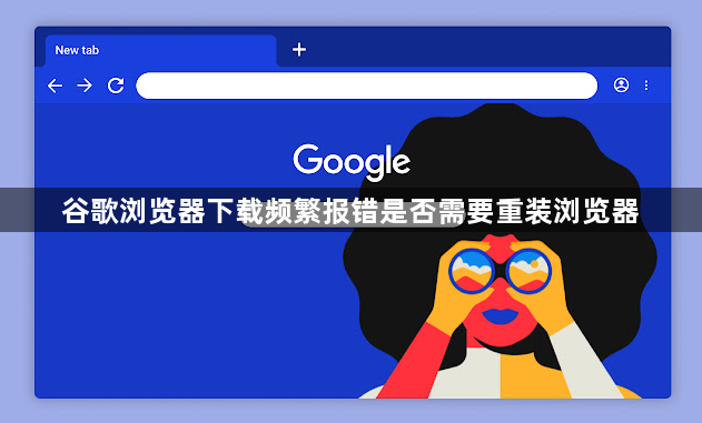 谷歌浏览器下载频繁报错是否需要重装浏览器1