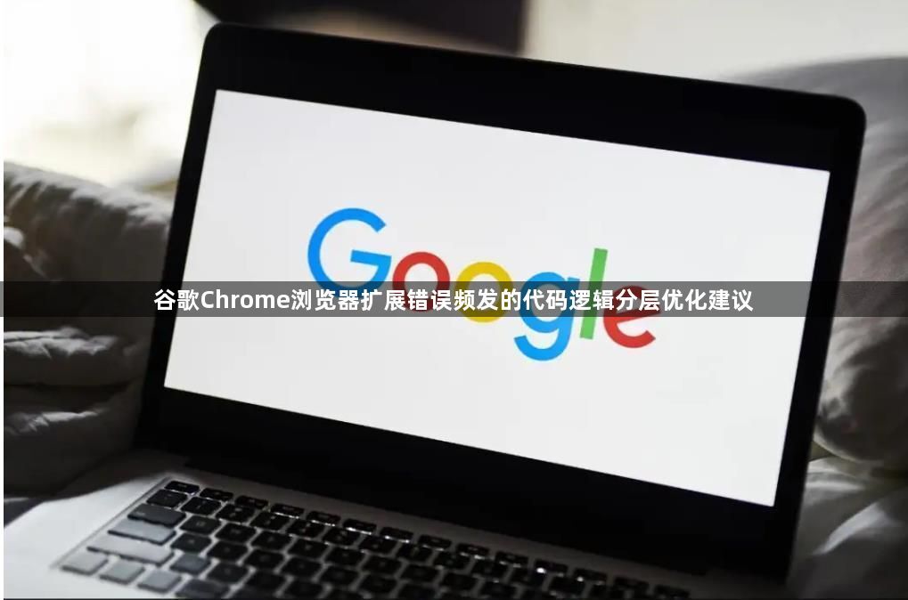 谷歌Chrome浏览器扩展错误频发的代码逻辑分层优化建议1