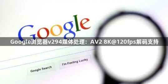Google浏览器v294媒体处理：AV2 8K@120fps解码支持1