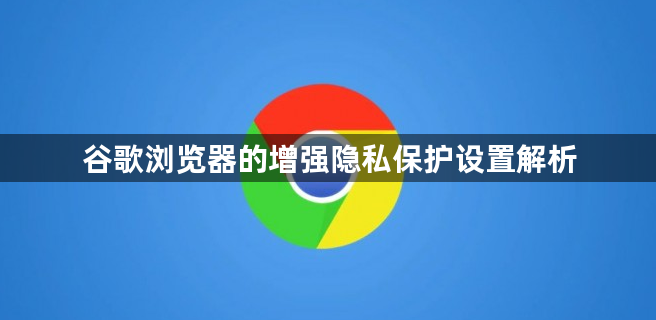 谷歌浏览器的增强隐私保护设置解析1