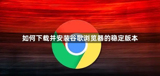 如何下载并安装谷歌浏览器的稳定版本1