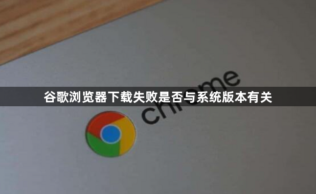 谷歌浏览器下载失败是否与系统版本有关1