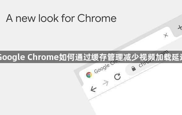 Google Chrome如何通过缓存管理减少视频加载延迟1