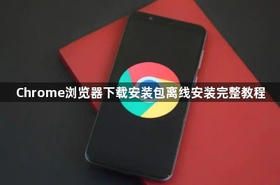 Chrome浏览器下载安装包离线安装完整教程1