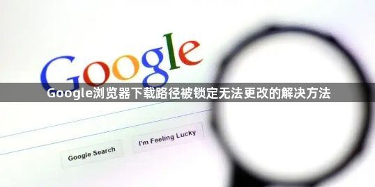 Google浏览器下载路径被锁定无法更改的解决方法1