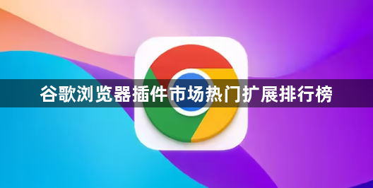 谷歌浏览器插件市场热门扩展排行榜1