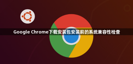 Google Chrome下载安装包安装前的系统兼容性检查1
