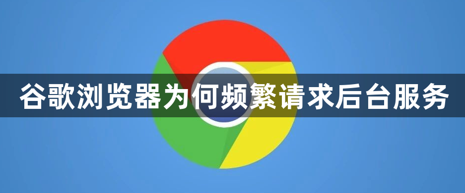 谷歌浏览器为何频繁请求后台服务1