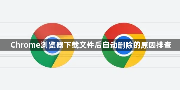 Chrome浏览器下载文件后自动删除的原因排查1