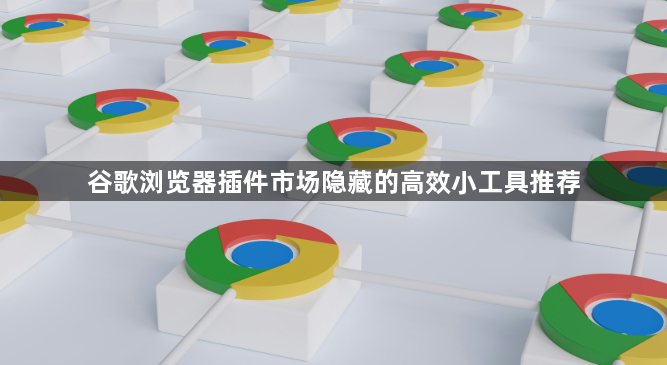 谷歌浏览器插件市场隐藏的高效小工具推荐1