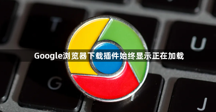 Google浏览器下载插件始终显示正在加载1