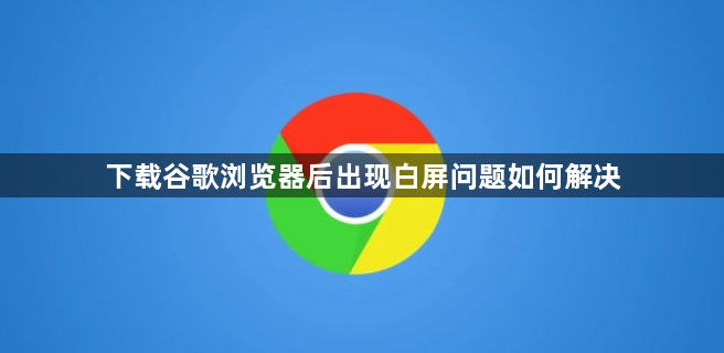 下载谷歌浏览器后出现白屏问题如何解决1