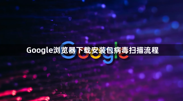 Google浏览器下载安装包病毒扫描流程1
