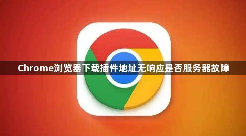 Chrome浏览器下载插件地址无响应是否服务器故障1