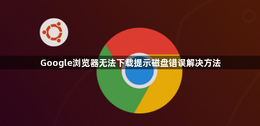 Google浏览器无法下载提示磁盘错误解决方法1