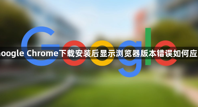 Google Chrome下载安装后显示浏览器版本错误如何应对1