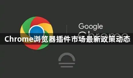 Chrome浏览器插件市场最新政策动态1