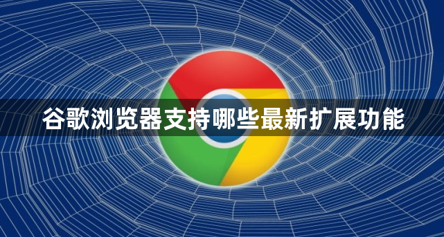 谷歌浏览器支持哪些最新扩展功能1