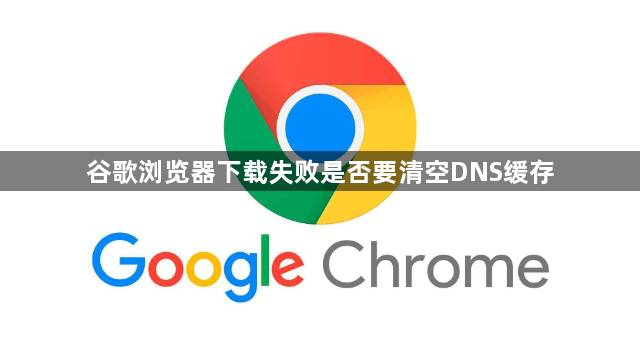 谷歌浏览器下载失败是否要清空DNS缓存1