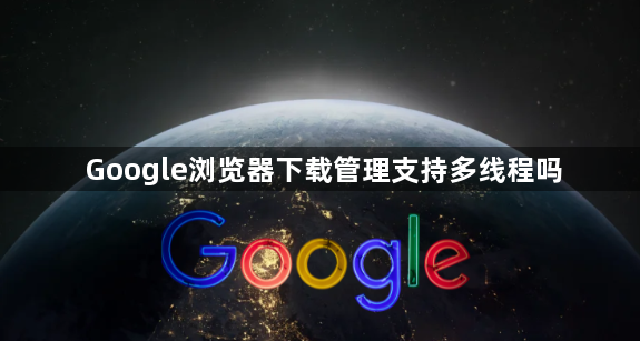 Google浏览器下载管理支持多线程吗1