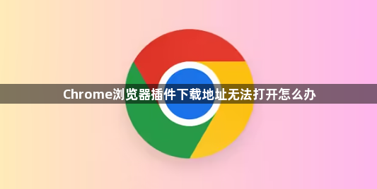 Chrome浏览器插件下载地址无法打开怎么办1
