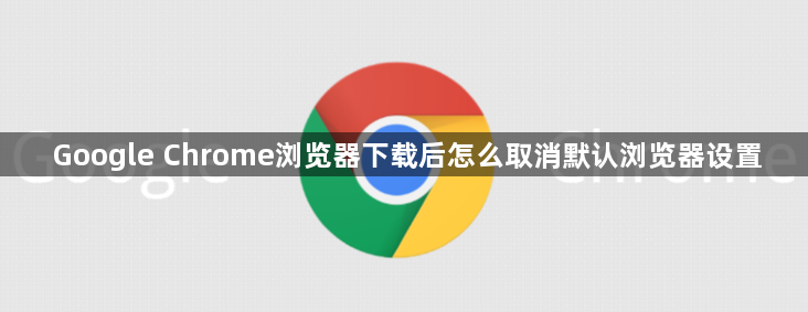 Google Chrome浏览器下载后怎么取消默认浏览器设置1