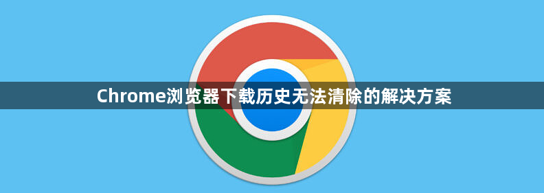 Chrome浏览器下载历史无法清除的解决方案1