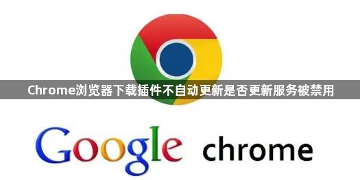 Chrome浏览器下载插件不自动更新是否更新服务被禁用1