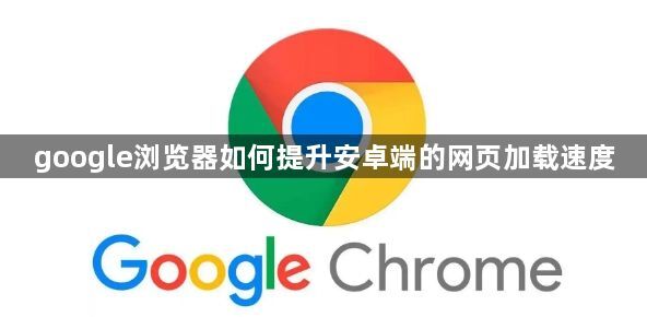 google浏览器如何提升安卓端的网页加载速度1