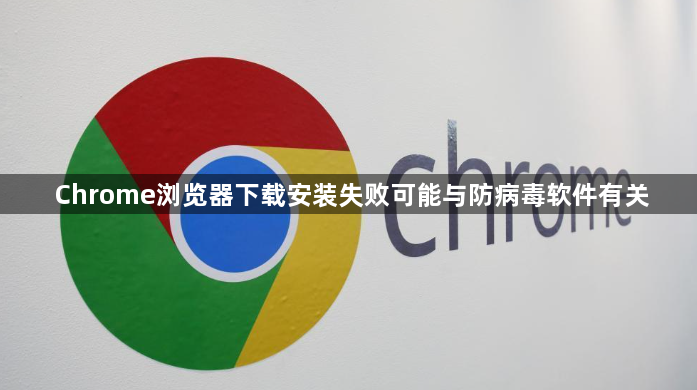 Chrome浏览器下载安装失败可能与防病毒软件有关1