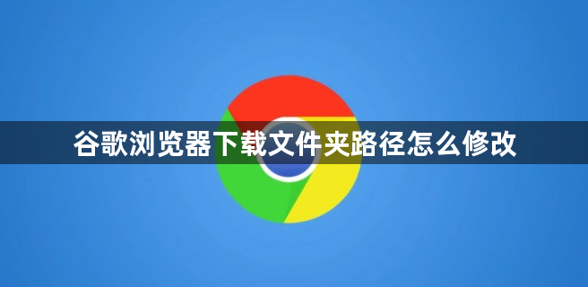 谷歌浏览器下载文件夹路径怎么修改1