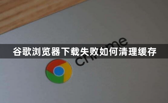 谷歌浏览器下载失败如何清理缓存1