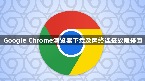 Google Chrome浏览器下载及网络连接故障排查1