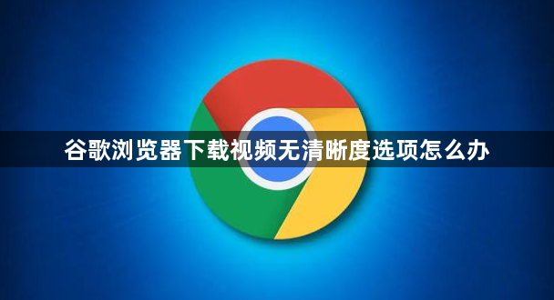 谷歌浏览器下载视频无清晰度选项怎么办1