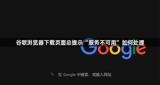 谷歌浏览器下载页面总提示“服务不可用”如何处理1