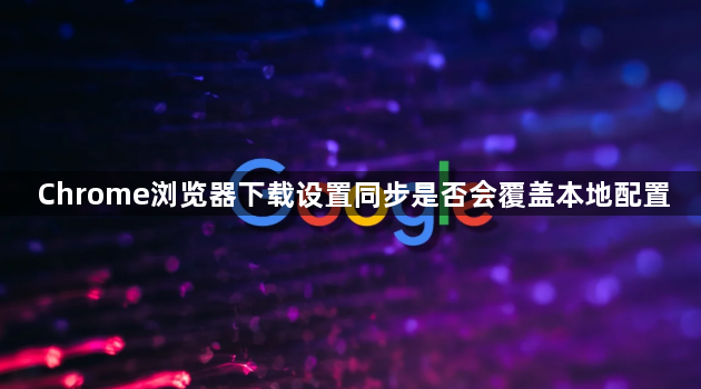 Chrome浏览器下载设置同步是否会覆盖本地配置1