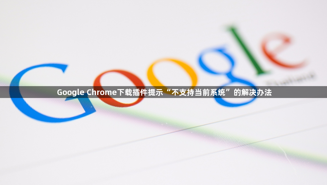 Google Chrome下载插件提示“不支持当前系统”的解决办法1