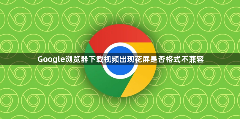 Google浏览器下载视频出现花屏是否格式不兼容1