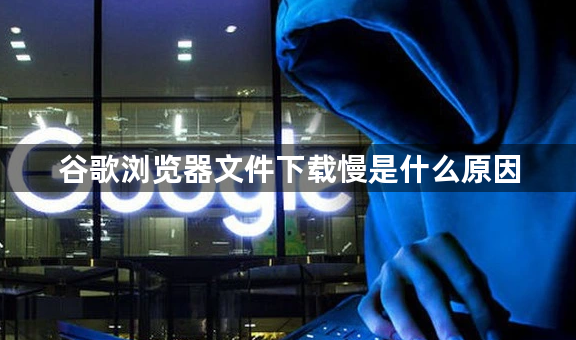 谷歌浏览器文件下载慢是什么原因1