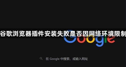 谷歌浏览器插件安装失败是否因网络环境限制1